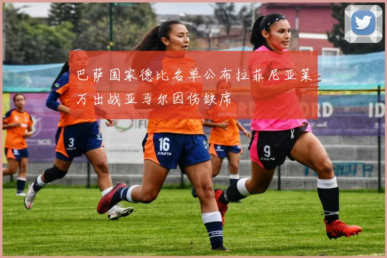 巴萨国家德比名单公布拉菲尼亚莱万出战亚马尔因伤缺席
