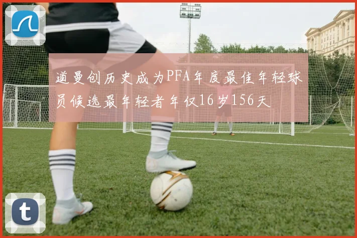 道曼创历史成为PFA年度最佳年轻球员候选最年轻者年仅16岁156天